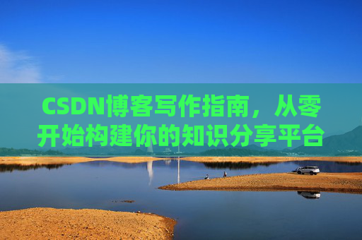 CSDN博客写作指南,从零开始构建你的知识分享平台 CSDN博客写作指南,从零开始构建你的知识分享平台