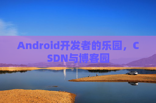 Android开发者的乐园，CSDN与博客园